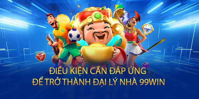 Điều kiện cần đáp ứng đề trở thành đại lý 99WIN